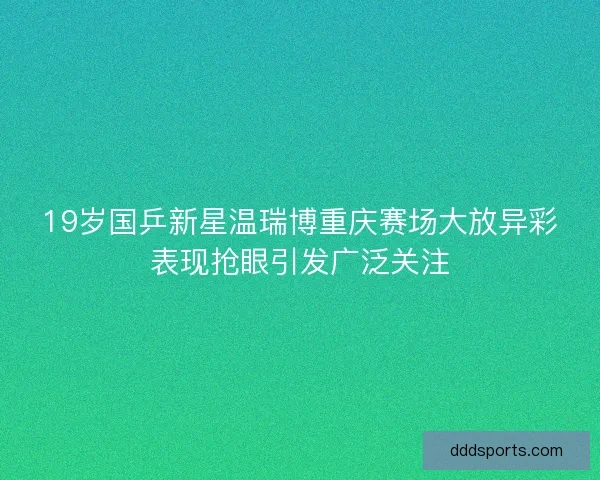 19岁国乒新星温瑞博重庆赛场大放异彩表现抢眼引发广泛关注