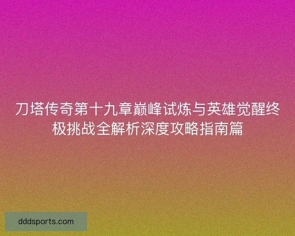 刀塔传奇第十九章巅峰试炼与英雄觉醒终极挑战全解析深度攻略指南篇