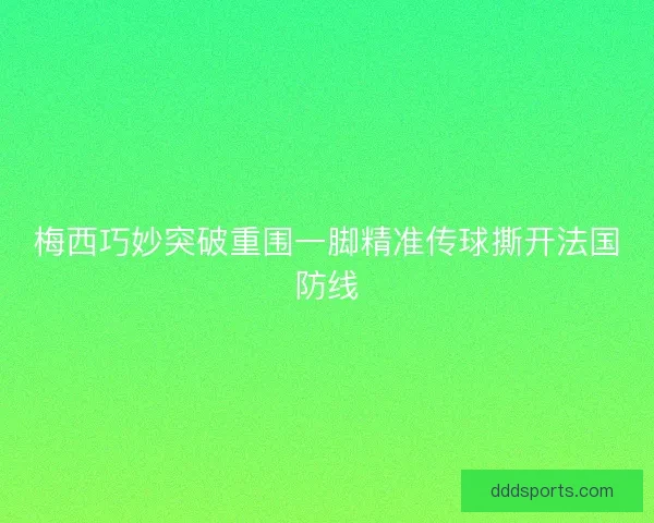 梅西巧妙突破重围一脚精准传球撕开法国防线