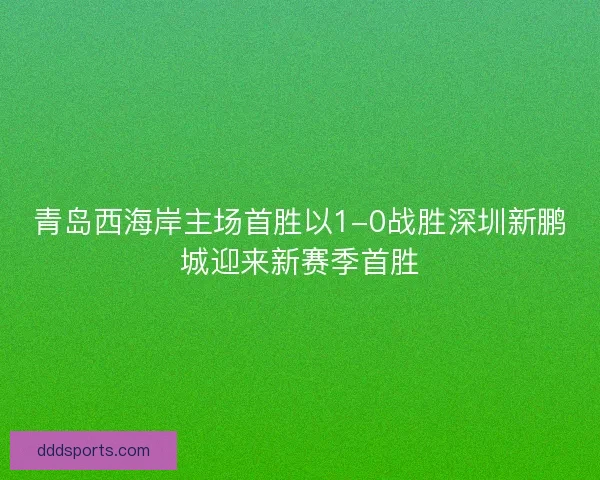 青岛西海岸主场首胜以1-0战胜深圳新鹏城迎来新赛季首胜