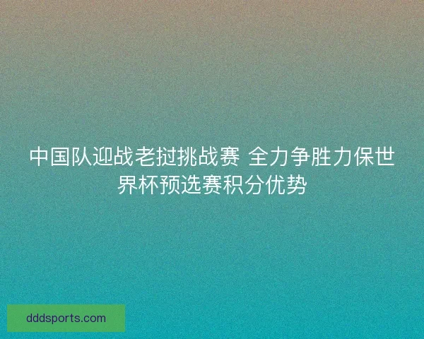 中国队迎战老挝挑战赛 全力争胜力保世界杯预选赛积分优势