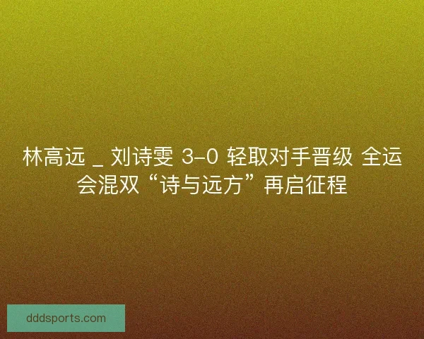 林高远 _ 刘诗雯 3-0 轻取对手晋级 全运会混双 “诗与远方” 再启征程