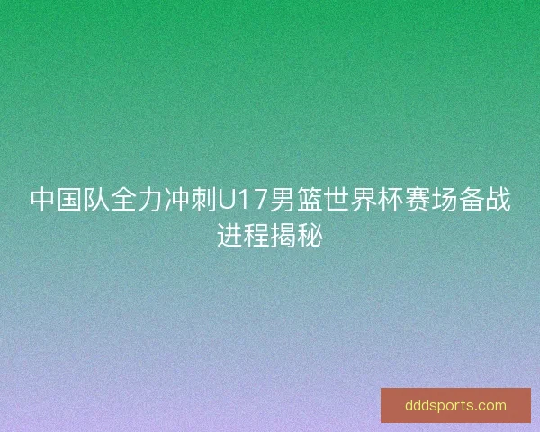 中国队全力冲刺U17男篮世界杯赛场备战进程揭秘