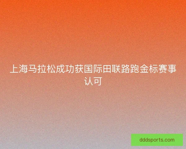 上海马拉松成功获国际田联路跑金标赛事认可