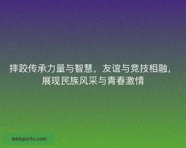 摔跤传承力量与智慧，友谊与竞技相融，展现民族风采与青春激情