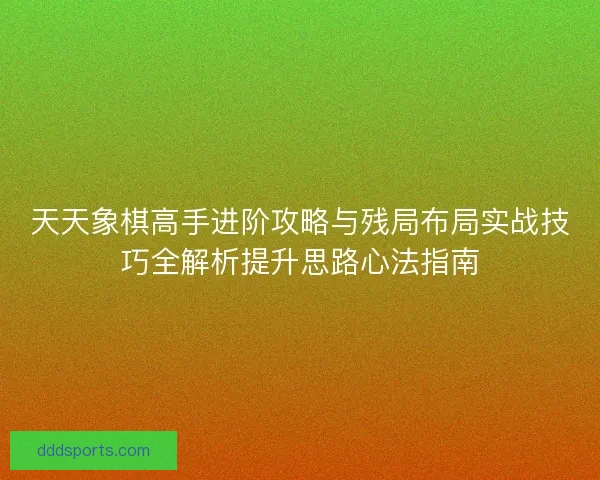 天天象棋高手进阶攻略与残局布局实战技巧全解析提升思路心法指南